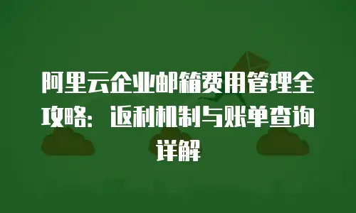 阿里云企业邮箱费用管理全攻略：返利机制与账单查询详解