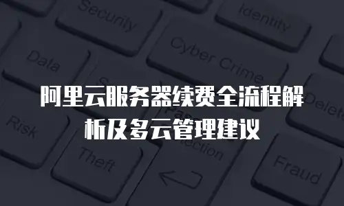 阿里云服务器续费全流程解析及多云管理建议