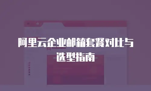 阿里云企业邮箱套餐对比与选型指南