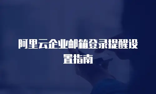 阿里云企业邮箱登录提醒设置指南