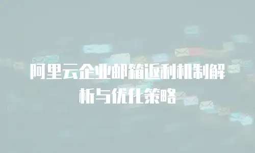阿里云企业邮箱返利机制解析与优化策略