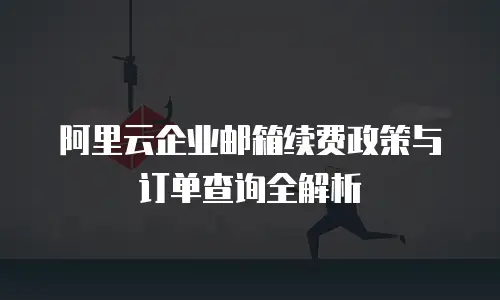 阿里云企业邮箱续费政策与订单查询全解析