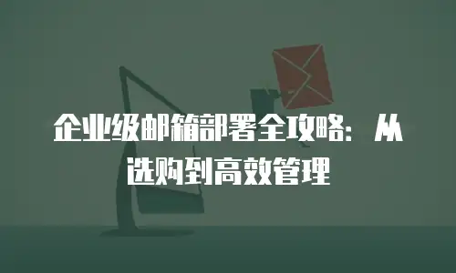 企业级邮箱部署全攻略：从选购到高效管理