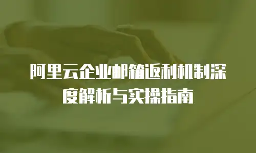 阿里云企业邮箱返利机制深度解析与实操指南