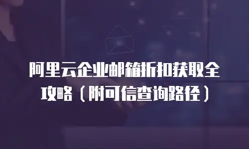 阿里云企业邮箱折扣获取全攻略（附可信查询路径）