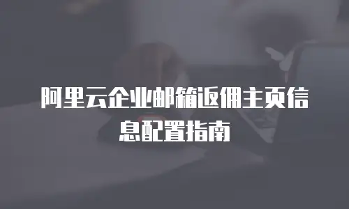 阿里云企业邮箱返佣主页信息配置指南