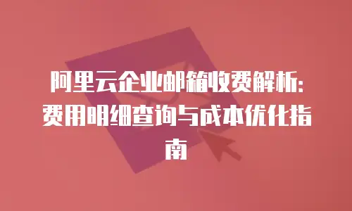阿里云企业邮箱收费解析:费用明细查询与成本优化指南