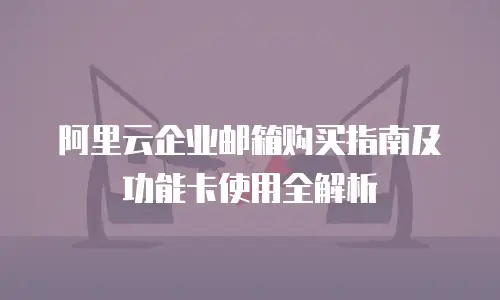 阿里云企业邮箱购买指南及功能卡使用全解析