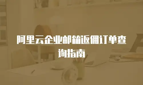 阿里云企业邮箱返佣订单查询指南
