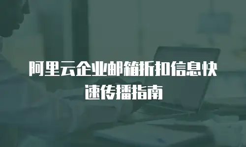 阿里云企业邮箱折扣信息快速传播指南