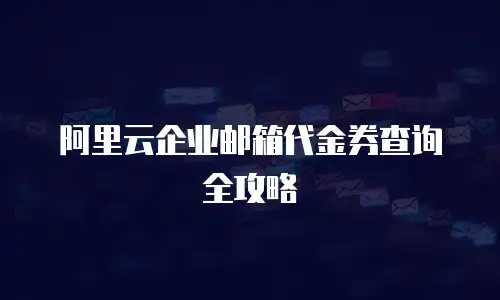 阿里云企业邮箱代金券查询全攻略