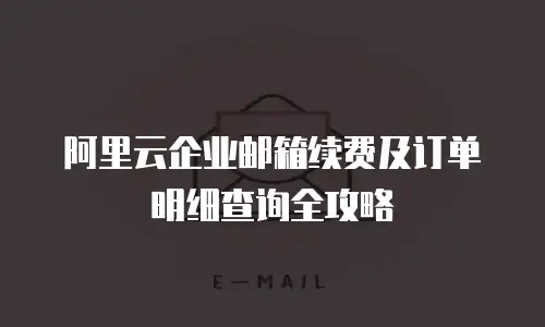 阿里云企业邮箱续费及订单明细查询全攻略
