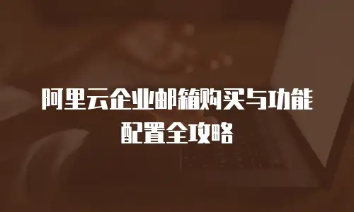 阿里云企业邮箱购买与功能配置全攻略