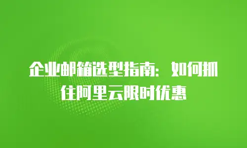 企业邮箱选型指南:如何抓住阿里云限时优惠