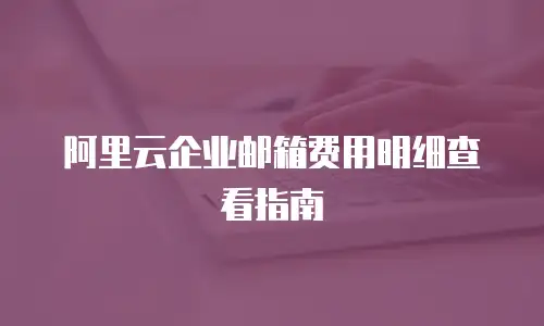 阿里云企业邮箱费用明细查看指南