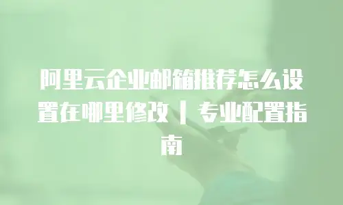 阿里云企业邮箱推荐怎么设置在哪里修改 | 专业配置指南