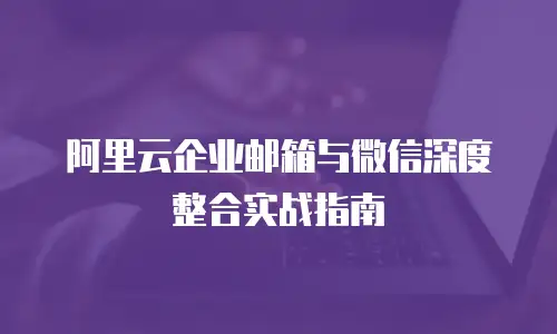 阿里云企业邮箱与微信深度整合实战指南