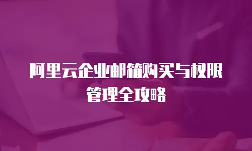 阿里云企业邮箱购买与权限管理全攻略