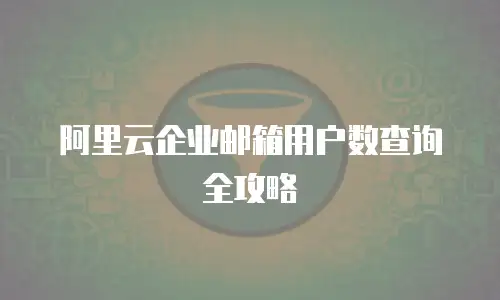 阿里云企业邮箱用户数查询全攻略