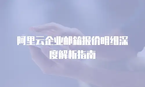 阿里云企业邮箱报价明细深度解析指南