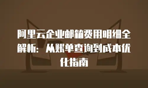 阿里云企业邮箱费用明细全解析：从账单查询到成本优化指南