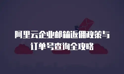 阿里云企业邮箱返佣政策与订单号查询全攻略