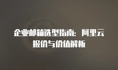 企业邮箱选型指南：阿里云报价与价值解析