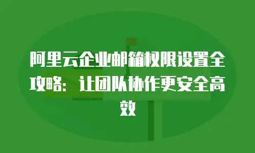 阿里云企业邮箱权限设置全攻略：让团队协作更安全高效