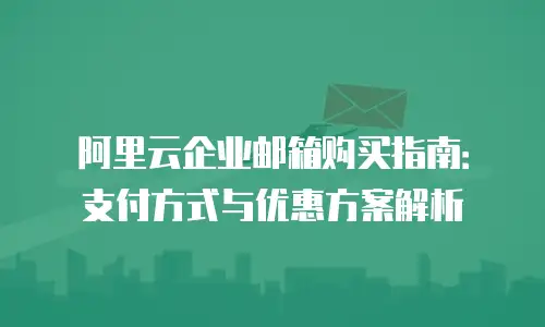 阿里云企业邮箱购买指南：支付方式与优惠方案解析