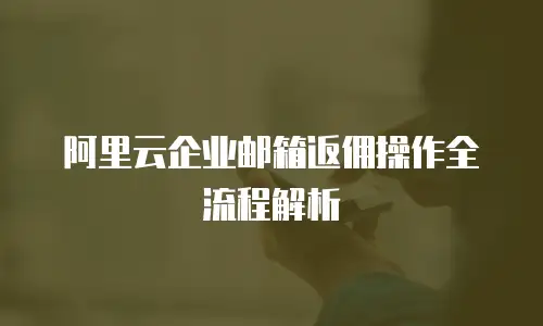 阿里云企业邮箱返佣操作全流程解析
