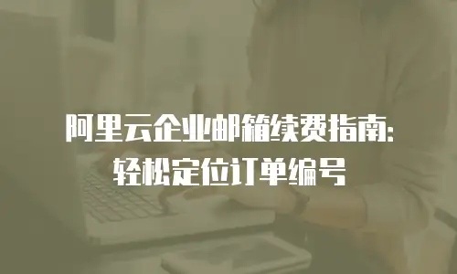 阿里云企业邮箱续费指南：轻松定位订单编号