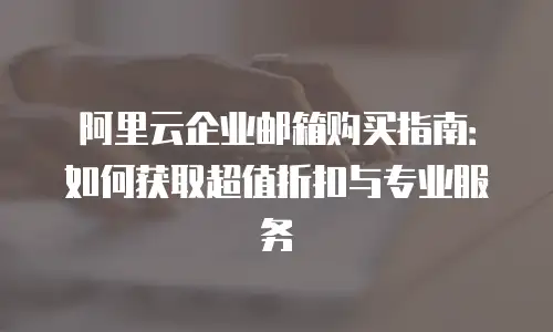 阿里云企业邮箱购买指南:如何获取超值折扣与专业服务