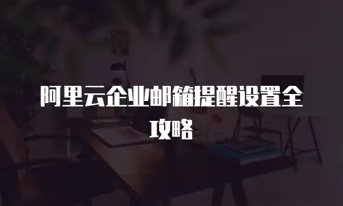 阿里云企业邮箱提醒设置全攻略