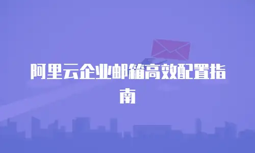 阿里云企业邮箱高效配置指南