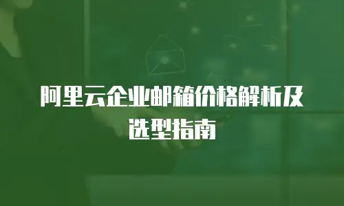 阿里云企业邮箱价格解析及选型指南