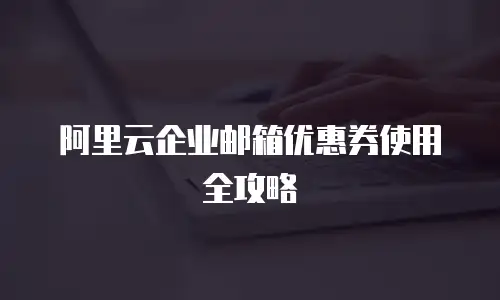 阿里云企业邮箱优惠券使用全攻略