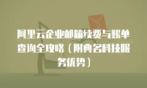 阿里云企业邮箱续费与账单查询全攻略(附典名科技服务优势)
