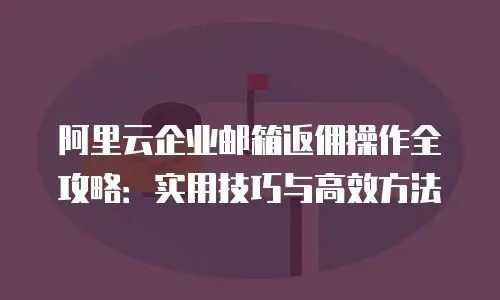 阿里云企业邮箱返佣操作全攻略:实用技巧与高效方法