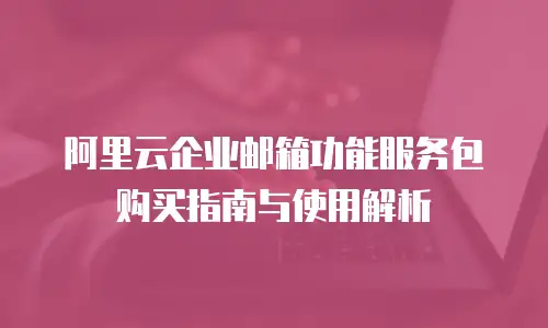阿里云企业邮箱功能服务包购买指南与使用解析