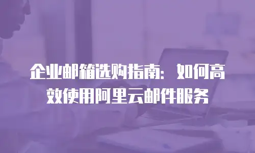 企业邮箱选购指南：如何高效使用阿里云邮件服务