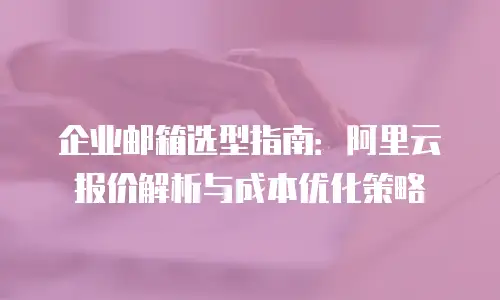 企业邮箱选型指南:阿里云报价解析与成本优化策略