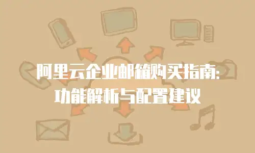 阿里云企业邮箱购买指南：功能解析与配置建议