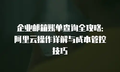 企业邮箱账单查询全攻略：阿里云操作详解与成本管控技巧