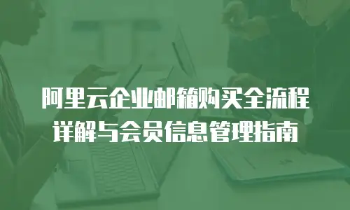 阿里云企业邮箱购买全流程详解与会员信息管理指南