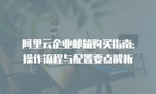 阿里云企业邮箱购买指南：操作流程与配置要点解析