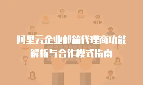 阿里云企业邮箱代理商功能解析与合作模式指南