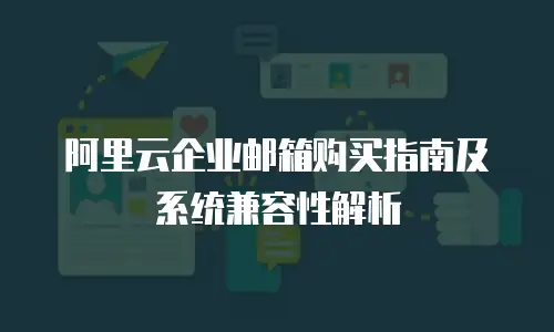 阿里云企业邮箱购买指南及系统兼容性解析