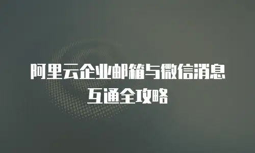 阿里云企业邮箱与微信消息互通全攻略
