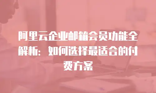 阿里云企业邮箱会员功能全解析:如何选择最适合的付费方案