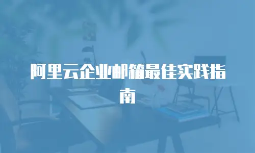 阿里云企业邮箱最佳实践指南